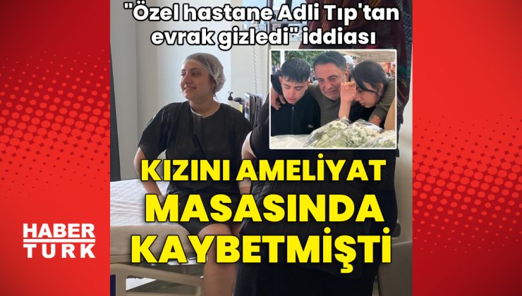 Kızını ameliyat masasında kaybetmişti! Özel hastane, Adli Tıp’tan evrak gizledi iddiası